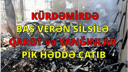 Kürdəmirdə qarət və yanğınlar sisiləli şəkildə davam edir