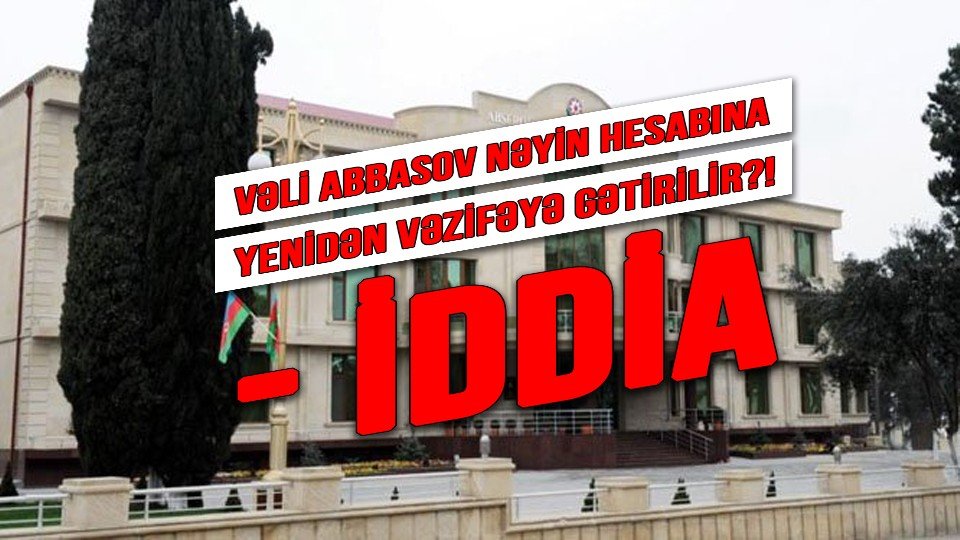 VƏLİ ABBASOV NƏYİN HESABINA YENİDƏN VƏZİFƏYƏ GƏTİRİLİR?! - İDDİA - VİDEOFAKT