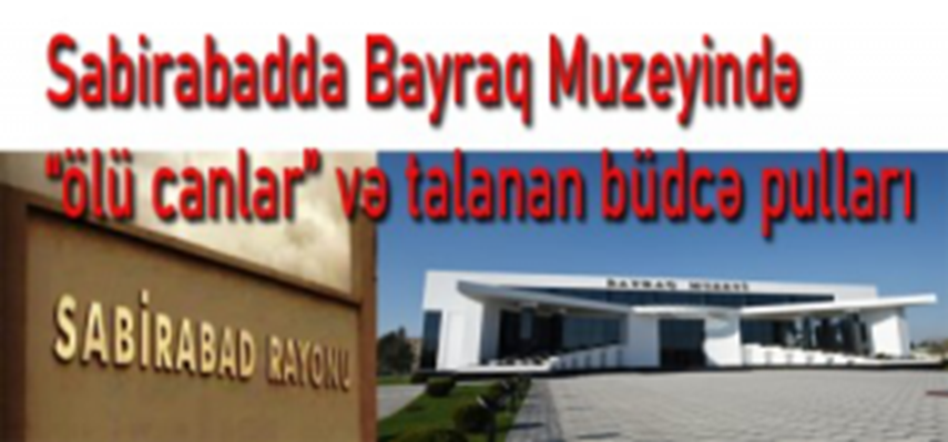 Sabirabadda "Bayraq Muzeyin"də maxinasiya - Başçının Şəhər İcra Nümayəndəsi Sübhan Xəlilov "ölü canlar"dan necə sərvət toplayır?